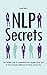 NLP Secrets: The Hidden Truth To Understand How People Work And To Have Greater Influence On Those Around You