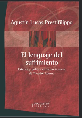 El lenguaje del sufrimiento: Estética y política en la teoría social de Theodor Adorno (FILOSOFIA E HISTORIA, MARCOS TEORICOS SOCIALES Y LINEAS DE PENSAMIENTO III) (Spanish Edition)