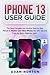 i PHONE 13 USER GUIDE: The Most Complete and Intuitive Step-by-Step Manual to Master your New iPhone 13 with Tips and Tricks for Senior Beginner Users