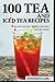 100 Tea And Iced Tea Book: Make your own tea - discover and enjoy new tea recipes