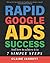 Rapid Google Ads Success: And how to achieve it in 7 Simple Steps (2022 Edition)