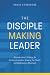 The Disciple-Making Leader: Discover Jesus’ Strategy for Raising up Leaders, Growing the Church, and Multiplying a Movement