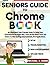 Seniors Guide to Chromebook: An Illustrated, User-Friendly Guide to Using Your Chromebook the Right Way. Learn All You Need, From the Basics to Web Surfing, Entertainment, and Applications