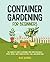 Container Gardening for Beginners: The Complete Guide to Growing Your Own Vegetables, Fruits, Herbs, and Flowers in Pots, Tubs, and Grow Bags