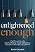 Enlightened Enough: A Self Mastery Book To Stop Overthinking, Escape Self Sabotage, And Improve Your Mind And Emotions