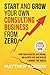 Start And Grow Your Own Consulting Business From Zero: A Proven 7-Step Guide To Turn Your Expertise Into Income, Win Clients Fast And Develop A Mindset For Success