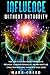 Influence Without Authority: Your Guide to New and Expanded Psychology of Persuasion, to Discover Personalities, Win their Hearts and Change their Minds Using the Master of Magic Words