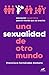 Una sexualidad de otro mundo: Educación sexual ética para el mundo que se avecina / An Out-of-this-world Sexuality: Ethical Sexual Education for the Future.. (Spanish Edition)