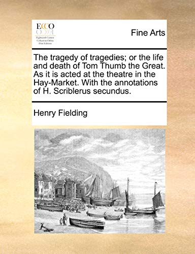 The Tragedy of Tragedies; Or the Life and Death of Tom Thumb the Great. as It Is Acted at the Theatre in the Hay-Market. with the Annotations of H. Scriblerus Secundus.