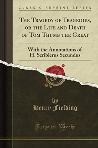 The Tragedy of Tragedies, or the Life and Death of Tom Thumb the Great (Classic Reprint): With the Annotations of H. Scriblerus Secundus
