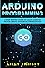Arduino Programming: A Step by Step Guide to Learn Arduino Programming For Absolute Beginners