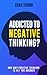 Addicted To Negative Thinking?: And Why Positive Thinking Is Not The Answer (Live Your Truth)