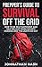 Prepper's Guide to Survival Off the Grid: How to Be Self Sufficient and Self Reliant When Society Crashes and the Lights Go Out