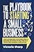 The Playbook to Starting A Small Business: A Smart and Simple Guide for New Business Owners to Successfully and Profitably Test Ideas, Create an LLC, Effective Product Development, Scaling, and more