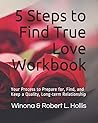 5 Steps to Find True Love Workbook: Your Process to Prepare for, Find, and Keep a Quality, Long-term Relationship 5 Steps to Find True Love Workbook: Your Process to Prepare for, Find, and Keep a Quality, Long-term Relationship