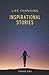 Life Changing Inspirational Stories: Short Real Life Stories That Will Inspire You and Help You Take Control of Your Life | Incredible Stories of Self-healing and Transformation