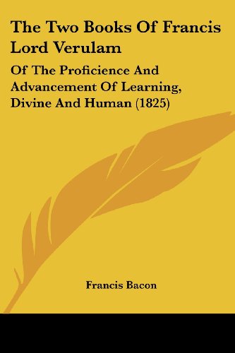 The Two Books Of Francis Lord Verulam: Of The Proficience And Advancement Of Learning, Divine And Human
