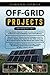Off-Grid Projects: 3 in 1- A Comprehensive Beginner’s Guide+ Tips and Tricks of Effective Survival Techniques+ Simple and Effective Methods of Farming
