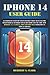IPHONE 14 USER GUIDE: A Complete Step By Step Instruction Manual for Beginners & Seniors to Learn How to Use the New iPhone 14, 14 Plus, Pro And Pro Max With iOS 16 Tips & Tricks