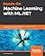 Hands-On Machine Learning with ML.NET: Getting started with Microsoft ML.NET to implement popular machine learning algorithms in C#