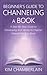 Beginner's Guide to Channeling a Book: A Step-By-Step Guide to Developing Your Ability to Channel Material for Your Book
