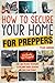 How to Secure your Home for Preppers: Easy and Proven Techniques to Prevent House Invasion and Save your Family