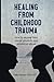 Healing From Childhood Trauma: How To Recover From Sexual, Physical, And Emotional Abuse