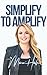 Simplify to Amplify: A Guidebook for Visionaries Struggling to Transform Their Ideas Into Reality