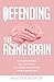DEFENDING THE AGING BRAIN: FIGHT COGNITIVE DECLINE, AGE GRACEFULLY USING THESE 5 SIMPLE STEPS, AND ACQUIRE A HEALTHY, POWERFUL MIND