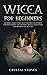 Wicca for Beginners: Introductory Guide Into the Wiccan World. Understanding the History, Belief, Traditions and Master the Rituals. (Become Wiccan)