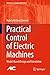 Practical Control of Electric Machines: Model-Based Design and Simulation (Advances in Industrial Control)