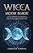 Wicca Moon Magic: A Wicca Grimoire on lunar spells. How the moon affects your life and how to use its phases in daily lives (Become Wiccan)