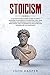 Stoicism: A Definitive Beginners Guide to Apply Stoicism Philosophy in Everyday Life. Gain Wisdom and Improve your Confidence, Resilience and Calmness to Discover the Modern Art of Happiness