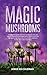 Magic Mushrooms: Complete Guide on How to Grow and Use Psilocybin Mushrooms Safely. Discover the Secret for Creating Your Own Garden in the Best Way Possible