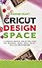 Cricut Design Space: A Complete Pratical, Step By Step, Guide For Beginners, Design Space, Project Ideas And Cricut Machine