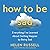 How to Be Sad: Everything I've Learned About Getting Happier, by Being Sad, Better