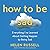 How to Be Sad: Everything I've Learned about Getting Happier by Being Sad