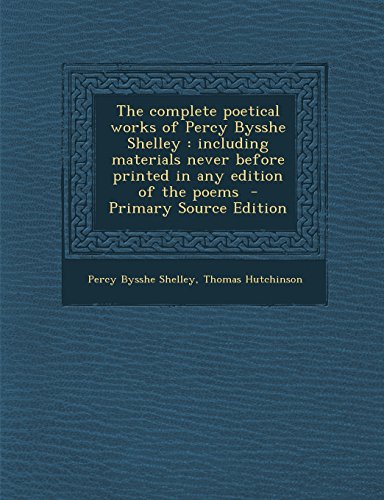 The complete poetical works of Percy Bysshe Shelley: including materials never before printed in any edition of the poems