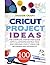 Cricut Project Ideas 100 Projects: The complete, Step by Step Guide with Illustrated Instruction and Original Cricut Ideas for Beginners and Advanced
