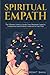 Spiritual Empath: The Ultimate Guide To Awake Your Maximum Capacity And Have That Power, Compassion, And Wisdom Contained In Your Soul
