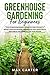 Greenhouse Gardening For Beginners: The Ultimate Beginner’s Guide on How To Build a Perfect And Inexpensive Greenhouse and Grow Fruits, Vegetables and Herbs All The Year Round