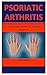 Psoriatic Arthritis: The Complete Encyclopedia On Everything You Need To Know About Psoriatic Arthritis, Cure, Prevention And Management