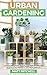 Urban Gardening: Learn Step-By-Step How To Grow In Container And Everything About Balcony And Vertical Gardening. Build Your Own Garden In Any City Apartment