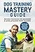 Dog Training Mastery Guide: Proven Strategies for Beginners and More Advanced Puppy Trainers. Fun and Easy Way to Learn Tricks and Manage Your Best Friend’s Behavior and Habits