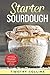 Starter Sourdough: Learn how to make sourdough to bake bread, loaves, and pizza with over 50 recipes (Homemade Bread)