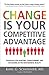 Change is Your Competitive Advantage: Strategies for Adapting, Transforming, and Succeeding in the New Business Reality