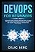 DevOps For Beginners: A Complete Guide To DevOps Best Practices (Including How You Can Create World-Class Agility, Reliability, And Security In Technology Organizations With DevOps) (Code tutorials)