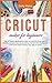 Cricut Maker for Beginners: The Ultimate Beginners Guide to Master Your Cricut Maker, Design Space and useful step-by-step processes for your crafts while you are at home