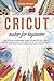 CRICUT MAKER FOR BEGINNERS: The Ultimate Beginners Guide to Master You Cricut Maker, Design Space and useful step-by-step processes for your crafts while you are at home