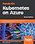 Hands-On Kubernetes on Azure: Automate management, scaling, and deployment of containerized applications, 2nd Edition